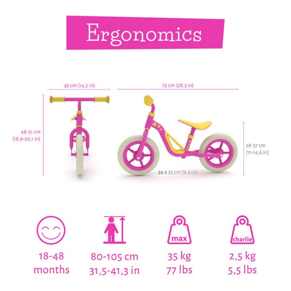 Charlie je  zelo lahek poganjalec z EVA gumami, odpornimi na predrtje. Z visokokakovostnim kovinskim okvirjem tehta samo 2,5 kg. Kot nalašč za trening motoričnih spretnosti vašega malčka, za ravnotežje in za učenje krmiljenja. 