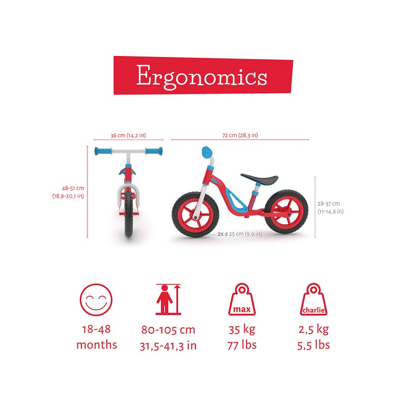 Charlie je  zelo lahek poganjalec z EVA gumami, odpornimi na predrtje. Z visokokakovostnim kovinskim okvirjem tehta samo 2,5 kg. Kot nalašč za trening motoričnih spretnosti vašega malčka, za ravnotežje in za učenje krmiljenja.